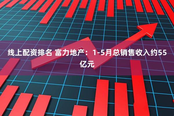 线上配资排名 富力地产：1-5月总销售收入约55亿元