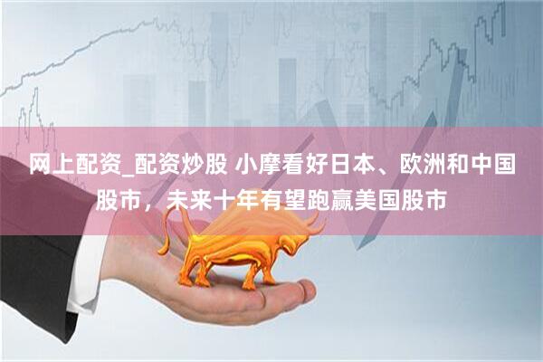 网上配资_配资炒股 小摩看好日本、欧洲和中国股市，未来十年有望跑赢美国股市