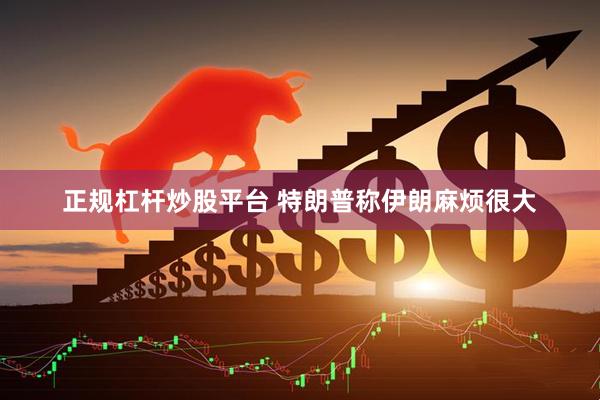 正规杠杆炒股平台 特朗普称伊朗麻烦很大