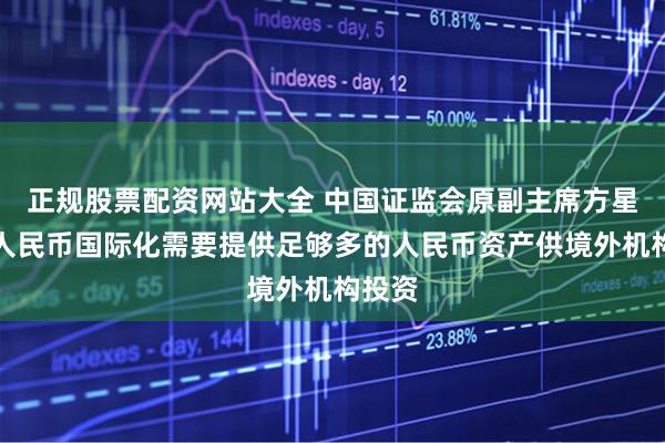 正规股票配资网站大全 中国证监会原副主席方星海：人民币国际化需要提供足够多的人民币资产供境外机构投资