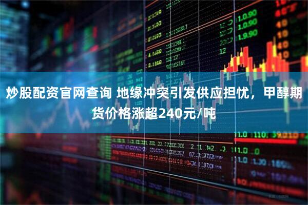 炒股配资官网查询 地缘冲突引发供应担忧，甲醇期货价格涨超240元/吨