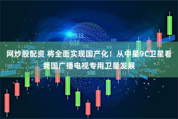 网炒股配资 将全面实现国产化！从中星9C卫星看我国广播电视专用卫星发展
