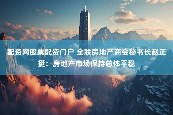 配资网股票配资门户 全联房地产商会秘书长赵正挺：房地产市场保持总体平稳