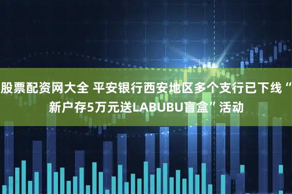 股票配资网大全 平安银行西安地区多个支行已下线“新户存5万元送LABUBU盲盒”活动
