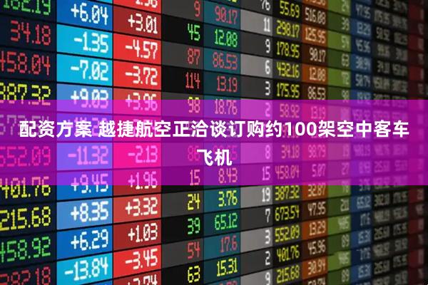 配资方案 越捷航空正洽谈订购约100架空中客车飞机