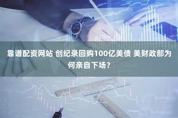 靠谱配资网站 创纪录回购100亿美债 美财政部为何亲自下场？