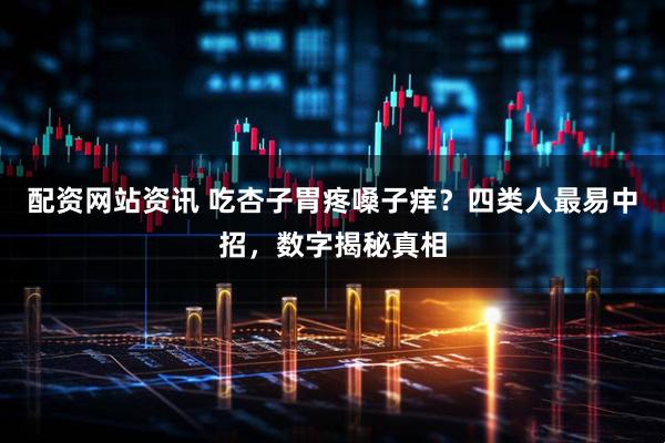 配资网站资讯 吃杏子胃疼嗓子痒？四类人最易中招，数字揭秘真相