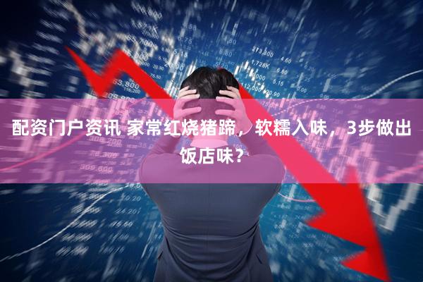 配资门户资讯 家常红烧猪蹄，软糯入味，3步做出饭店味？