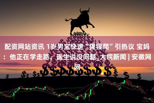 配资网站资讯 1岁男宝快速“猩猩爬”引热议 宝妈：他正在学走路，医生说没问题_大皖新闻 | 安徽网