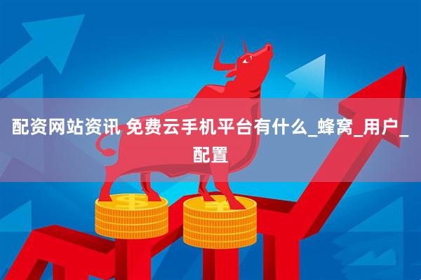 配资网站资讯 免费云手机平台有什么_蜂窝_用户_配置