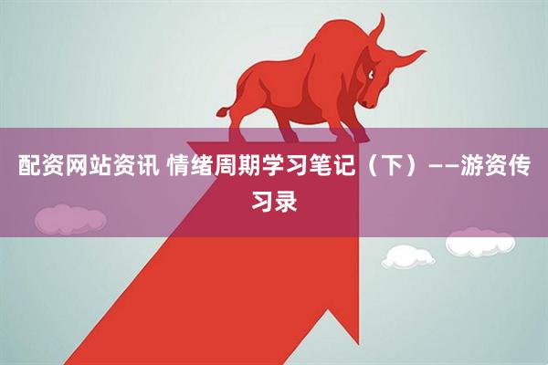 配资网站资讯 情绪周期学习笔记（下）——游资传习录