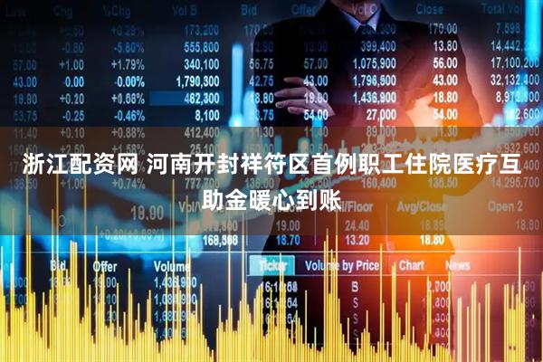 浙江配资网 河南开封祥符区首例职工住院医疗互助金暖心到账