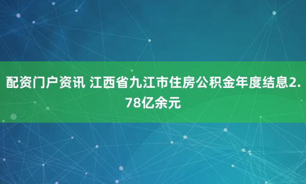 配资门户资讯 江西省九江市住房公积金年度结息2.78亿余元
