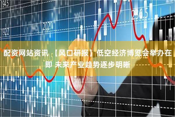 配资网站资讯 【风口研报】低空经济博览会举办在即 未来产业趋势逐步明晰