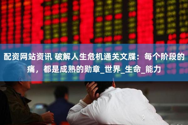 配资网站资讯 破解人生危机通关文牒：每个阶段的痛，都是成熟的勋章_世界_生命_能力