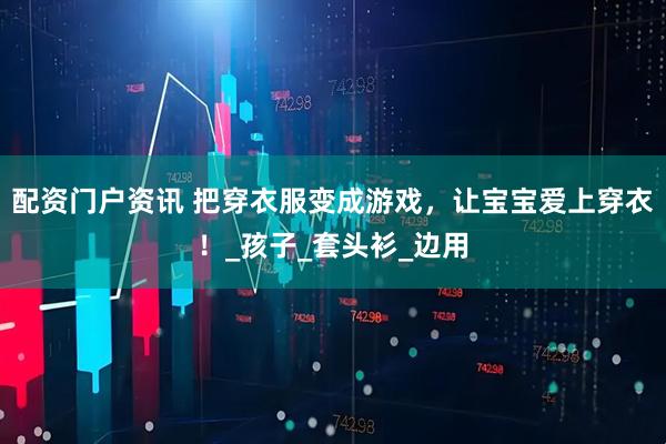 配资门户资讯 把穿衣服变成游戏，让宝宝爱上穿衣！_孩子_套头衫_边用