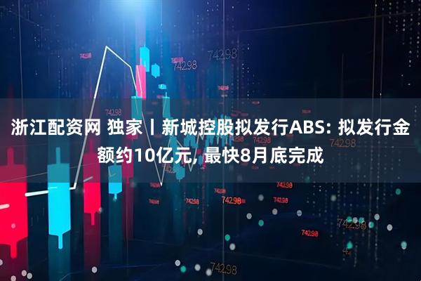 浙江配资网 独家丨新城控股拟发行ABS: 拟发行金额约10亿元, 最快8月底完成