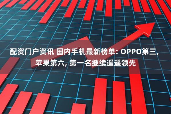 配资门户资讯 国内手机最新榜单: OPPO第三, 苹果第六, 第一名继续遥遥领先
