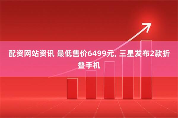 配资网站资讯 最低售价6499元, 三星发布2款折叠手机