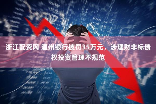 浙江配资网 温州银行被罚35万元，涉理财非标债权投资管理不规范