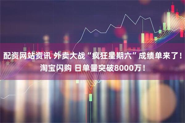 配资网站资讯 外卖大战“疯狂星期六”成绩单来了！淘宝闪购 日单量突破8000万！