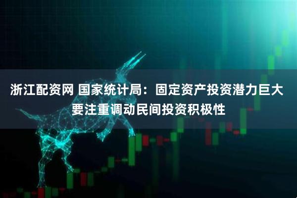 浙江配资网 国家统计局：固定资产投资潜力巨大 要注重调动民间投资积极性