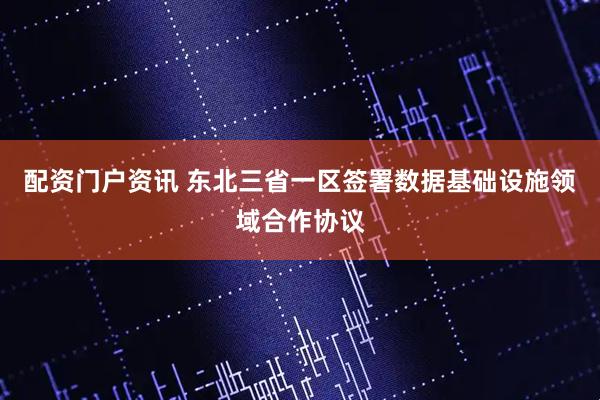 配资门户资讯 东北三省一区签署数据基础设施领域合作协议