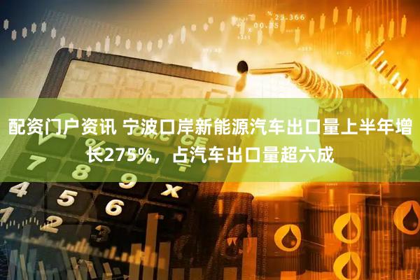 配资门户资讯 宁波口岸新能源汽车出口量上半年增长275%，占汽车出口量超六成