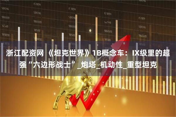 浙江配资网 《坦克世界》1B概念车：IX级里的超强“六边形战士”_炮塔_机动性_重型坦克