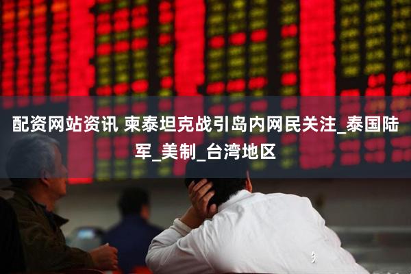 配资网站资讯 柬泰坦克战引岛内网民关注_泰国陆军_美制_台湾地区