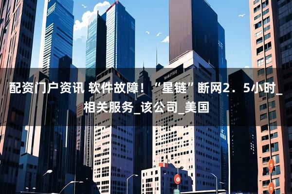 配资门户资讯 软件故障！“星链”断网2．5小时_相关服务_该公司_美国