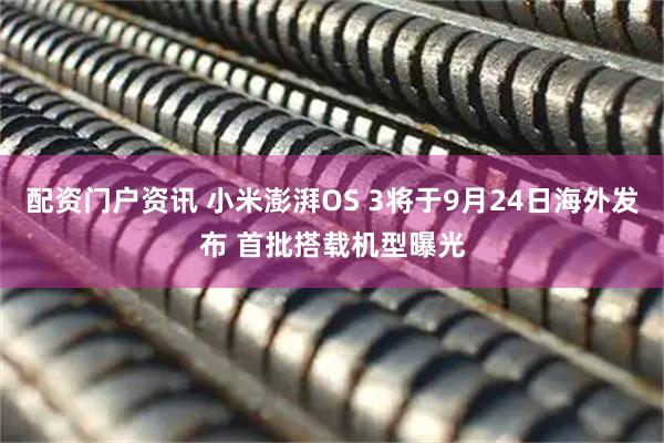配资门户资讯 小米澎湃OS 3将于9月24日海外发布 首批搭载机型曝光