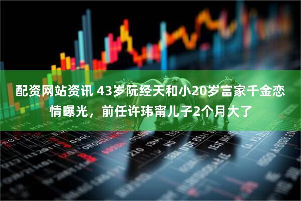 配资网站资讯 43岁阮经天和小20岁富家千金恋情曝光，前任许玮甯儿子2个月大了
