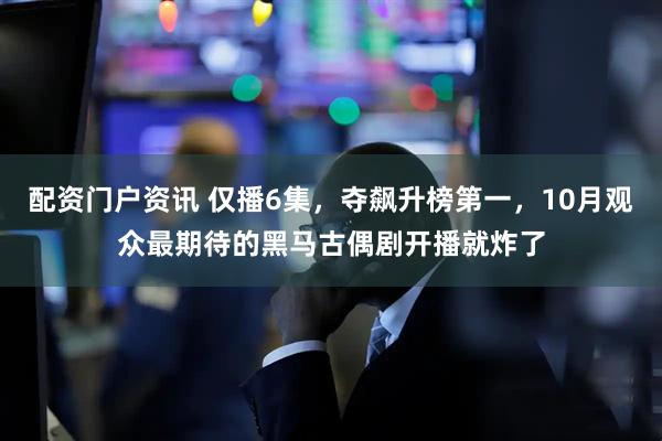 配资门户资讯 仅播6集，夺飙升榜第一，10月观众最期待的黑马古偶剧开播就炸了