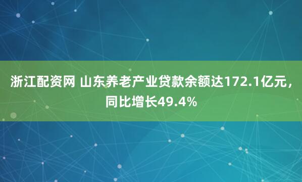 浙江配资网 山东养老产业贷款余额达172.1亿元，同比增长49.4%