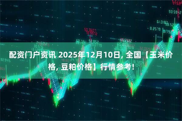 配资门户资讯 2025年12月10日, 全国【玉米价格, 豆粕价格】行情参考!