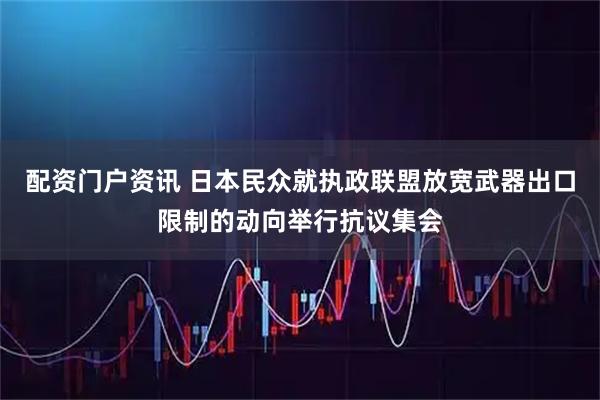 配资门户资讯 日本民众就执政联盟放宽武器出口限制的动向举行抗议集会