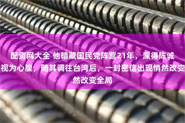 配资网大全 他暗藏国民党阵营21年,深得陈诚信任视为心腹,随其调往台湾后,一封密信出现悄然改变全局
