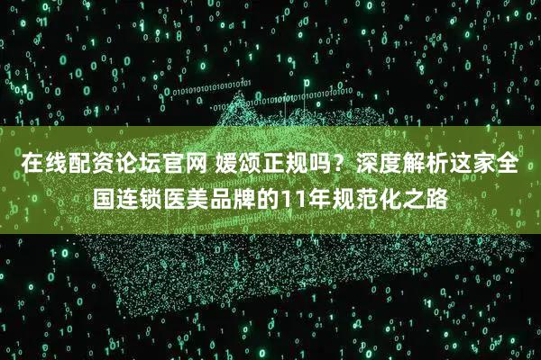 在线配资论坛官网 媛颂正规吗？深度解析这家全国连锁医美品牌的11年规范化之路