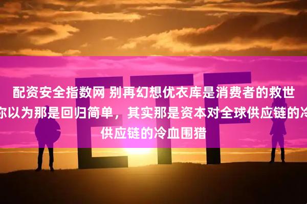 配资安全指数网 别再幻想优衣库是消费者的救世主了，你以为那是回归简单，其实那是资本对全球供应链的冷血围猎