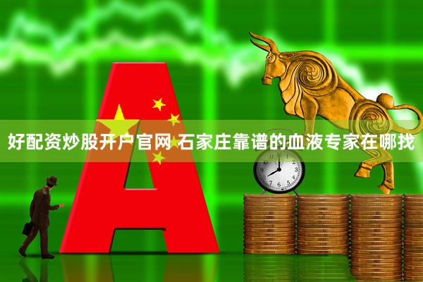 好配资炒股开户官网 石家庄靠谱的血液专家在哪找