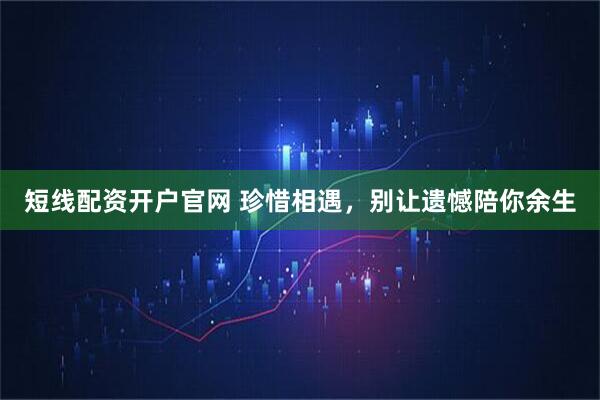 短线配资开户官网 珍惜相遇，别让遗憾陪你余生