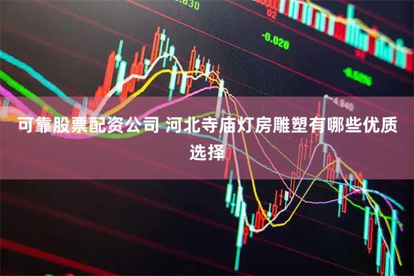 可靠股票配资公司 河北寺庙灯房雕塑有哪些优质选择