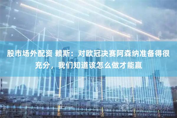 股市场外配资 赖斯：对欧冠决赛阿森纳准备得很充分，我们知道该怎么做才能赢