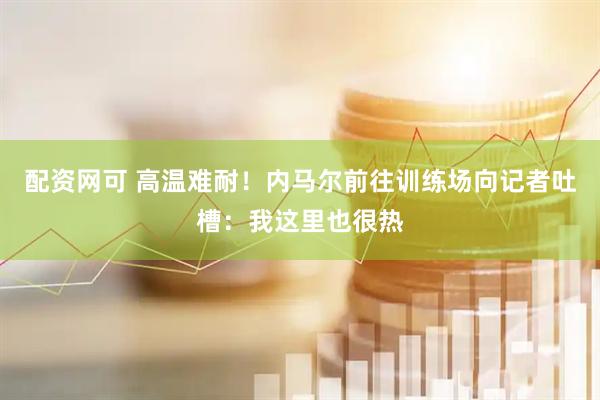 配资网可 高温难耐！内马尔前往训练场向记者吐槽：我这里也很热