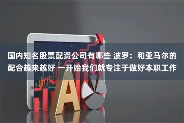 国内知名股票配资公司有哪些 波罗：和亚马尔的配合越来越好 一开始我们就专注于做好本职工作