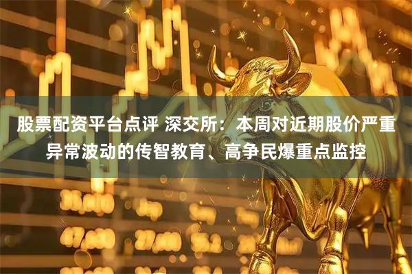 股票配资平台点评 深交所：本周对近期股价严重异常波动的传智教育、高争民爆重点监控