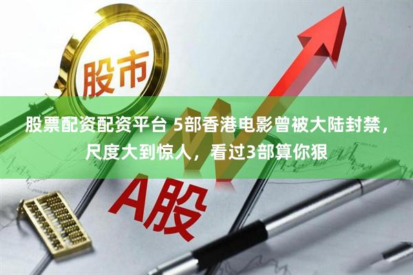 股票配资配资平台 5部香港电影曾被大陆封禁，尺度大到惊人，看过3部算你狠