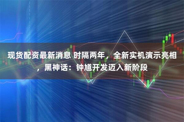 现货配资最新消息 时隔两年，全新实机演示亮相，黑神话：钟馗开发迈入新阶段
