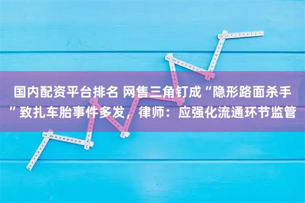 国内配资平台排名 网售三角钉成“隐形路面杀手”致扎车胎事件多发，律师：应强化流通环节监管